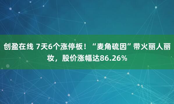 创盈在线 7天6个涨停板！“麦角硫因”带火丽人丽妆，股价涨幅达86.26%