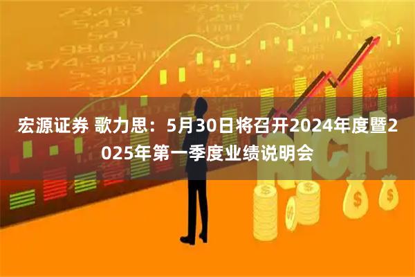 宏源证券 歌力思：5月30日将召开2024年度暨2025年第一季度业绩说明会
