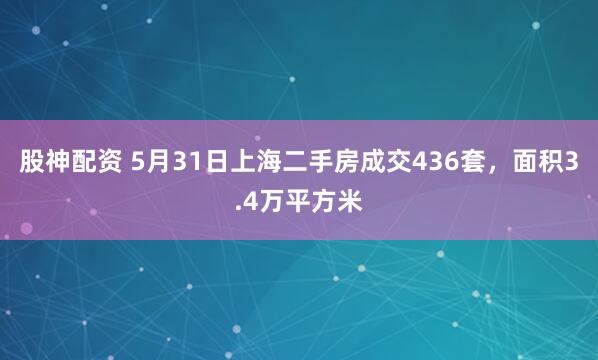 股神配资 5月31日上海二手房成交436套，面积3.4万平方米
