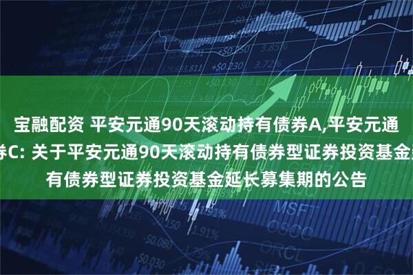 宝融配资 平安元通90天滚动持有债券A,平安元通90天滚动持有债券C: 关于平安元通90天滚动持有债券型证券投资基金延长募集期的公告