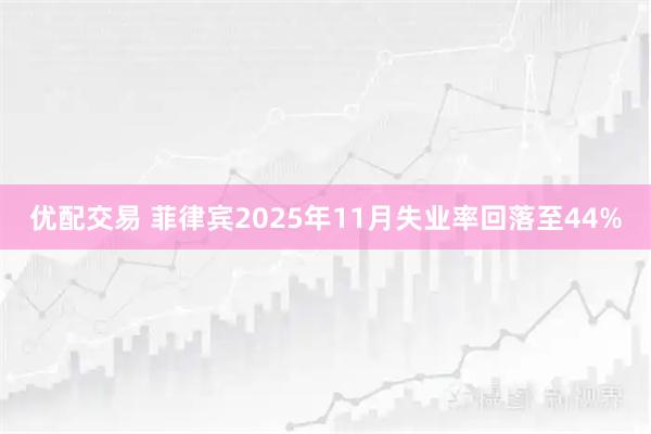 优配交易 菲律宾2025年11月失业率回落至44%