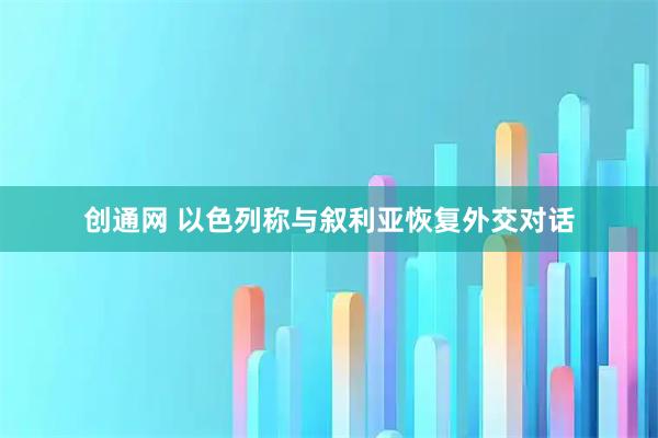 创通网 以色列称与叙利亚恢复外交对话