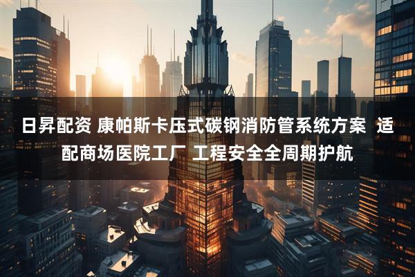 日昇配资 康帕斯卡压式碳钢消防管系统方案  适配商场医院工厂 工程安全全周期护航