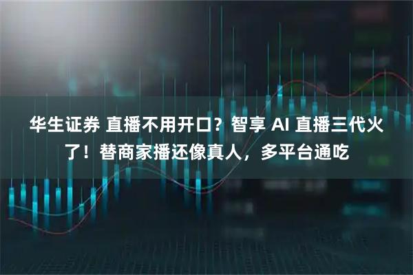华生证券 直播不用开口？智享 AI 直播三代火了！替商家播还像真人，多平台通吃