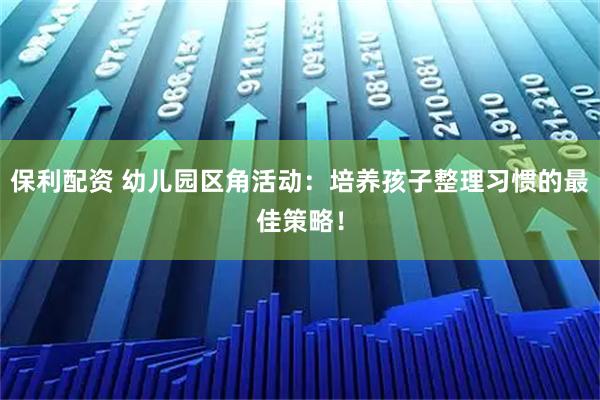 保利配资 幼儿园区角活动：培养孩子整理习惯的最佳策略！