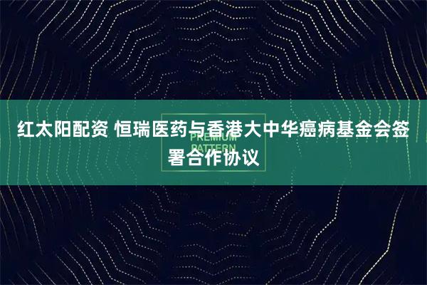 红太阳配资 恒瑞医药与香港大中华癌病基金会签署合作协议