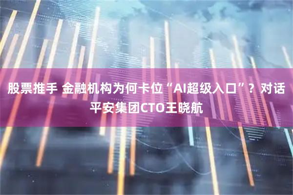 股票推手 金融机构为何卡位“AI超级入口”？对话平安集团CTO王晓航