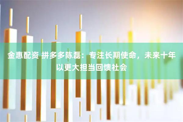 金惠配资 拼多多陈磊：专注长期使命，未来十年以更大担当回馈社会