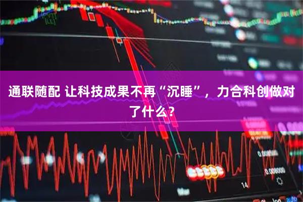 通联随配 让科技成果不再“沉睡”，力合科创做对了什么？