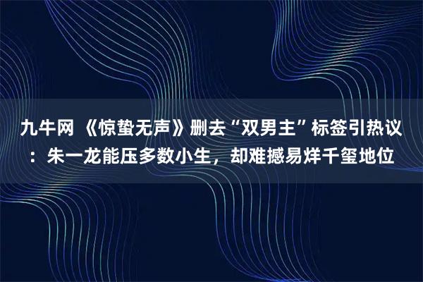 九牛网 《惊蛰无声》删去“双男主”标签引热议：朱一龙能压多数小生，却难撼易烊千玺地位
