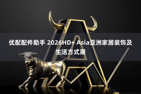 优配配件助手 2026HD+ Asia亚洲家居装饰及生活方式展