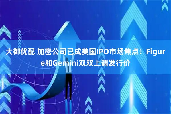 大御优配 加密公司已成美国IPO市场焦点！Figure和Gemini双双上调发行价