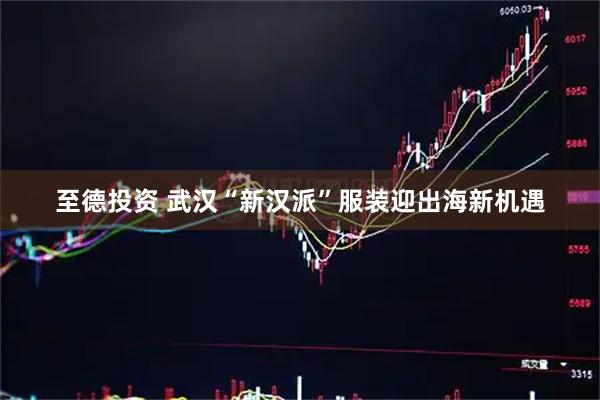 至德投资 武汉“新汉派”服装迎出海新机遇
