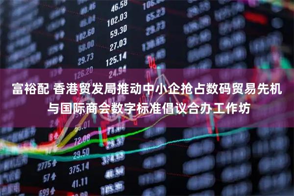 富裕配 香港贸发局推动中小企抢占数码贸易先机 与国际商会数字标准倡议合办工作坊