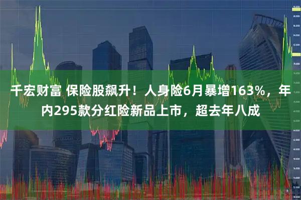 千宏财富 保险股飙升！人身险6月暴增163%，年内295款分红险新品上市，超去年八成