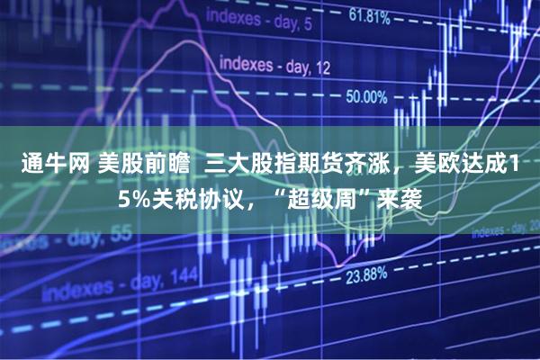 通牛网 美股前瞻  三大股指期货齐涨，美欧达成15%关税协议，“超级周”来袭